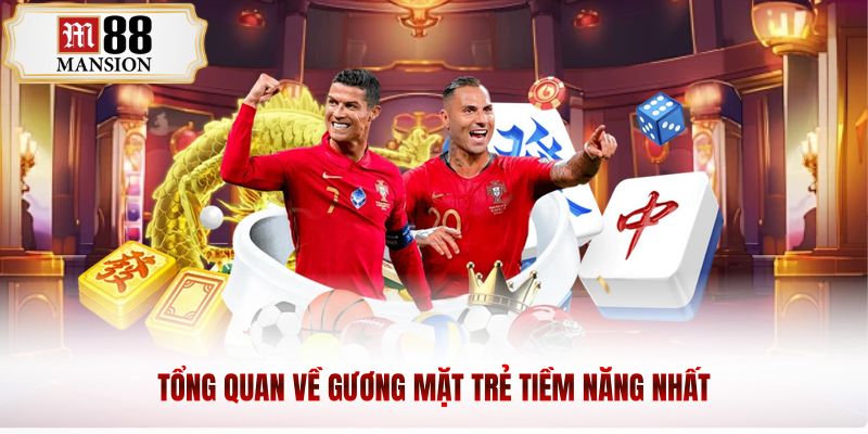 Tổng quan về gương mặt trẻ tiềm năng nhất